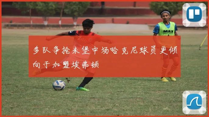 多队争抢米堡中场哈克尼球员更倾向于加盟埃弗顿