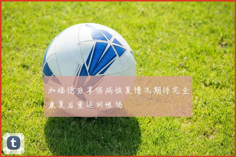 加福德分享伤病恢复情况期待完全康复后重返训练场
