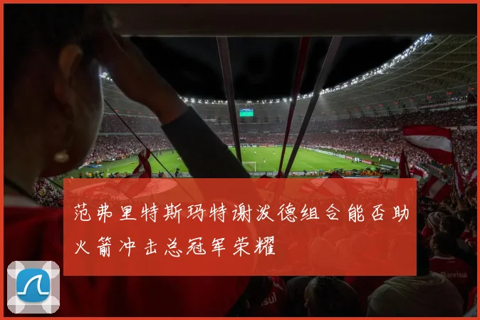 范弗里特斯玛特谢泼德组合能否助火箭冲击总冠军荣耀