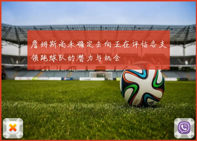 詹姆斯尚未确定去向正在评估各支领跑球队的潜力与机会