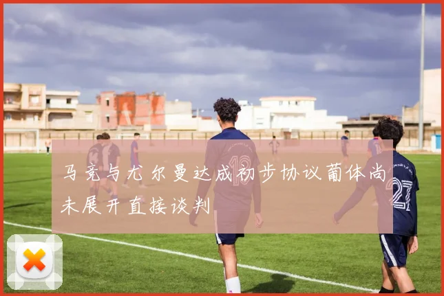 马竞与尤尔曼达成初步协议葡体尚未展开直接谈判