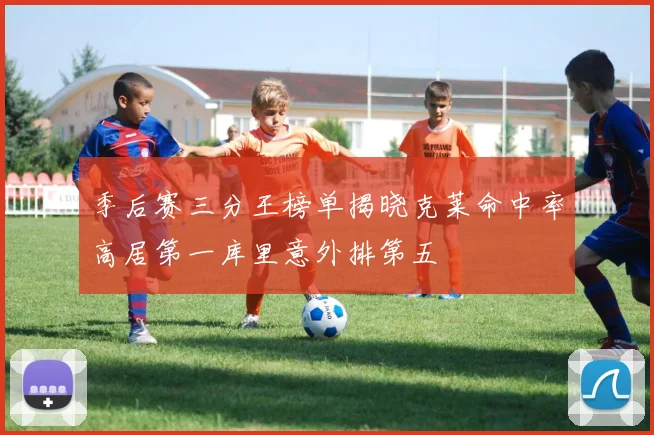 季后赛三分王榜单揭晓克莱命中率高居第一库里意外排第五