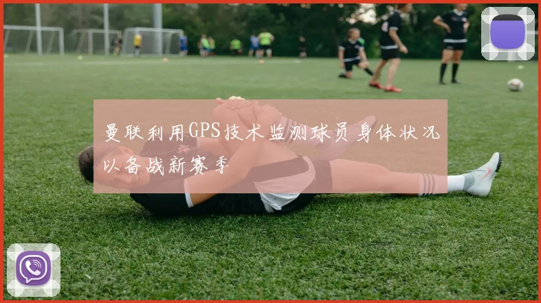 曼联利用GPS技术监测球员身体状况以备战新赛季