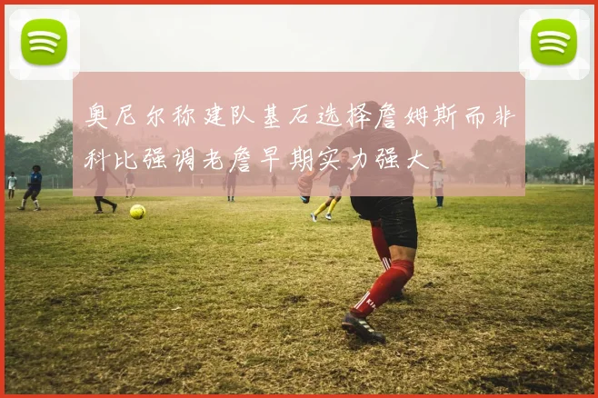 奥尼尔称建队基石选择詹姆斯而非科比强调老詹早期实力强大