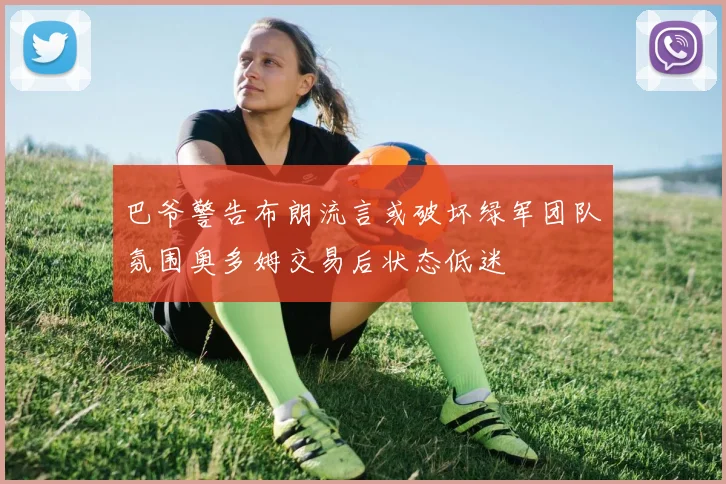 巴爷警告布朗流言或破坏绿军团队氛围奥多姆交易后状态低迷