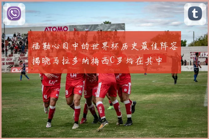 福勒心目中的世界杯历史最佳阵容揭晓马拉多纳梅西C罗均在其中