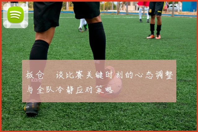 板仓滉谈比赛关键时刻的心态调整与全队冷静应对策略
