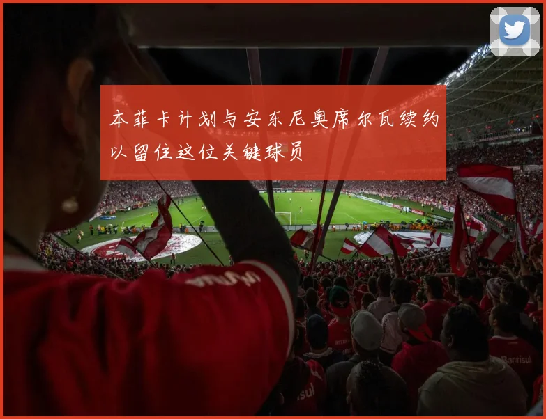 本菲卡计划与安东尼奥席尔瓦续约以留住这位关键球员