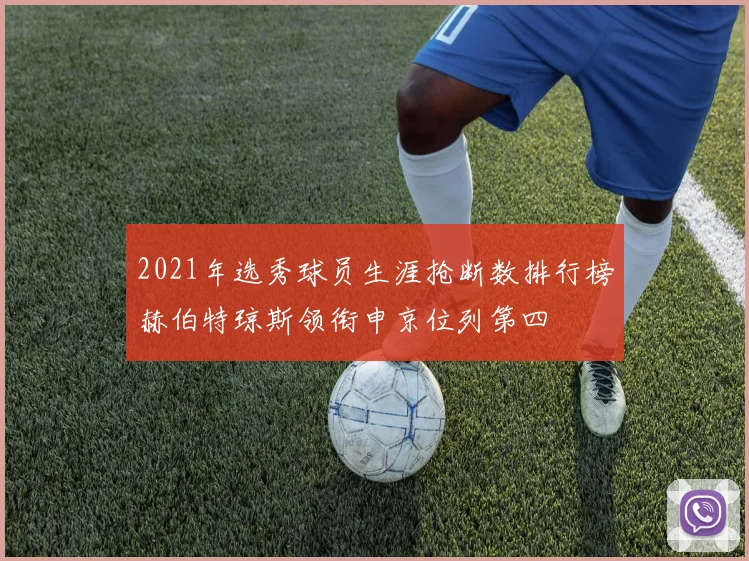 2021年选秀球员生涯抢断数排行榜赫伯特琼斯领衔申京位列第四